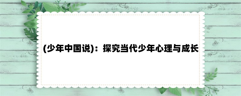 (少年中国说)：探究当代少年心理与成长