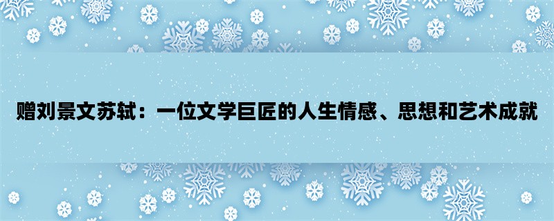 赠刘景文苏轼：一位文学巨匠的人生情感、思想和艺术成就