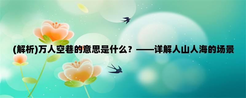 (解析)万人空巷的意思是什么？——详解人山人海的场景