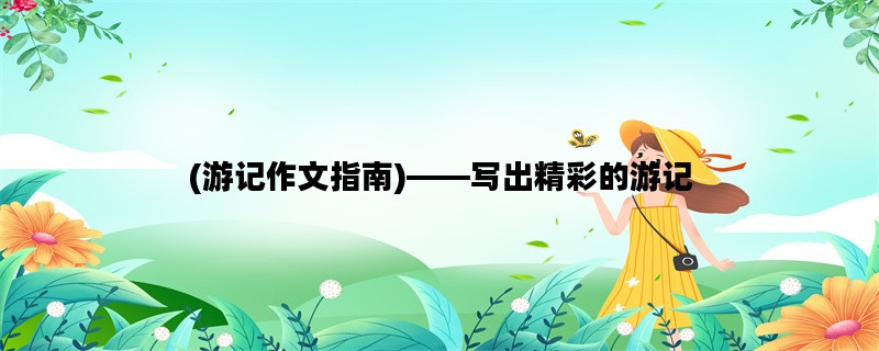 (游记作文指南)——写出精彩的游记