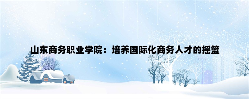 山东商务职业学院：培养