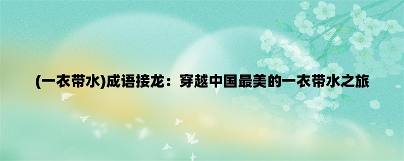 (一衣带水)成语接龙：穿越中国最美的一衣带水之旅