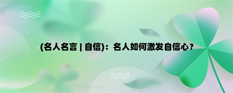 (名人名言 | 自信)：名人如何激发自信心？