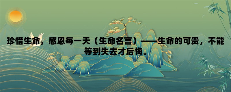 珍惜生命，感恩每一天（生命名言）——生命的可贵，不能等到失去才后悔。