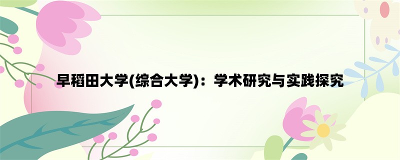 早稻田大学(综合大学)：学术研究与实践探究