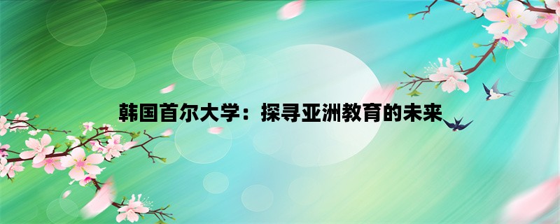 韩国首尔大学：探寻亚洲教育的未来