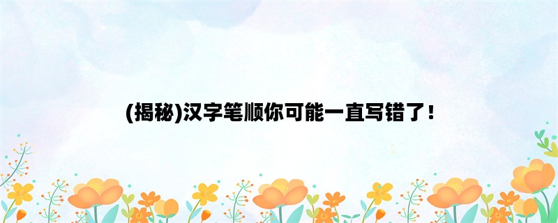 (揭秘)汉字笔顺你可能一直写错了！