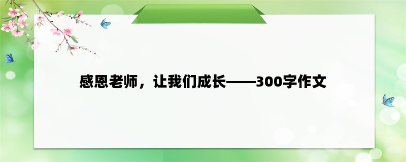 感恩老师，让我们成长——300字作文