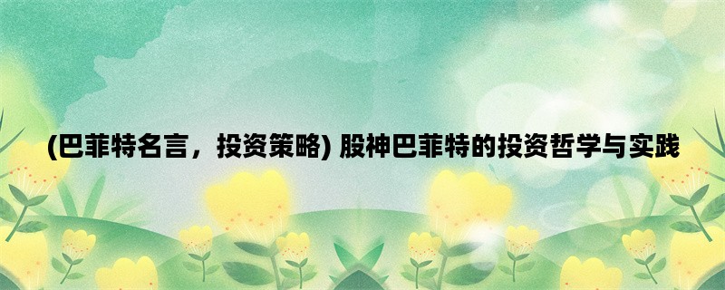 (巴菲特名言，投资策略) 股神巴菲特的投资哲学与实践