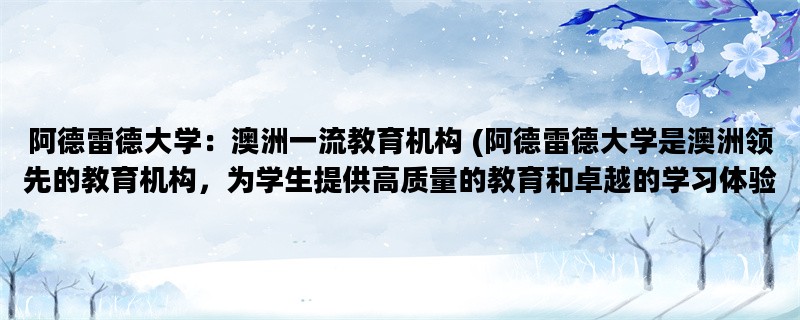 阿德雷德大学：澳洲一流教育机构 (阿德雷德大学是澳洲领先的教育机构，为学生提供高质量的教育和卓越的学习体验。)