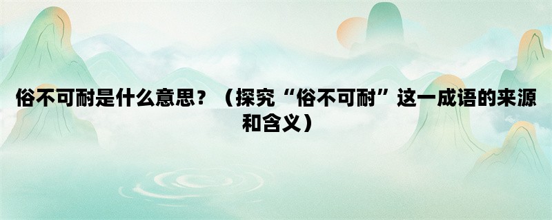 俗不可耐是什么意思？（探究“俗不可耐”这一成语的来源和含义）