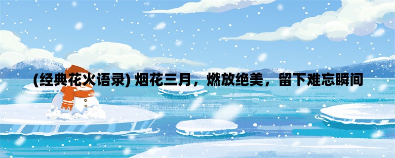 (经典花火语录) 烟花三月，燃放绝美，留下难忘瞬间