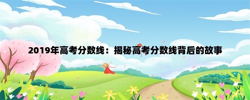 2019年高考分数线：揭秘高考分数线背后的故事