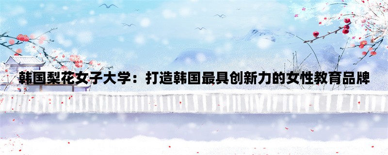 韩国梨花女子大学：打造