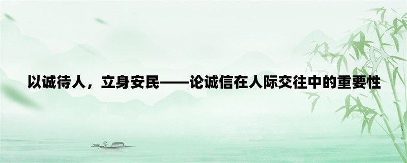 以诚待人，立身安民——论诚信在人际交往中的重要性
