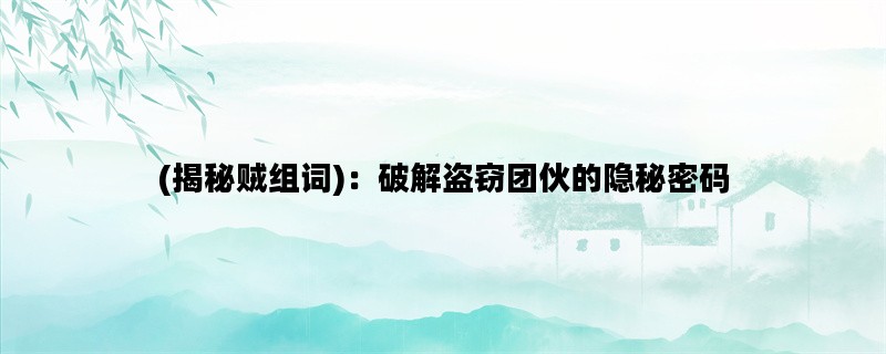 (揭秘贼组词)：破解盗窃团伙的隐秘密码