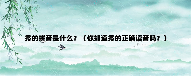 秀的拼音是什么？（你知道秀的正确读音吗？）