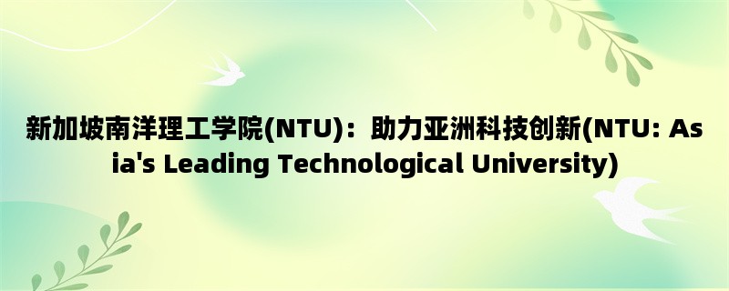 新加坡南洋理工学院(NTU)：助力亚洲科技创新(NTU: Asia&#039;s Leading Technological University)
