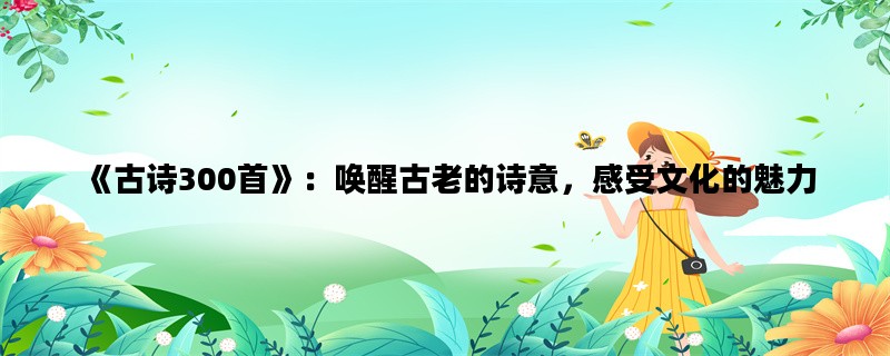 《古诗300首》：唤醒古老的诗意，感受文化的魅力