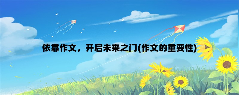 依靠作文，开启未来之门(作文的重要性)