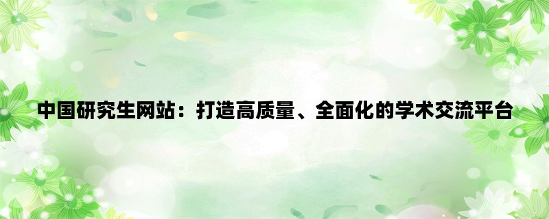 中国研究生网站：打造高质量、全面化的学术交流平台