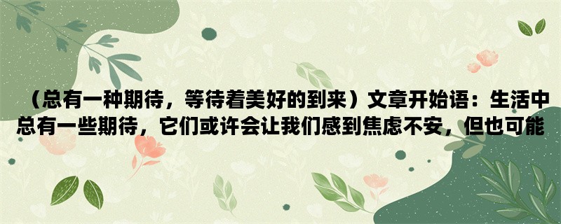 （总有一种期待，等待着美好的到来）文章开始语：生活中总有一些期待，它们或许会让我们感到焦虑不安，但也可能带来意想不到的惊喜。以下是我对于“总有一种期待”这个主题的三种不同角