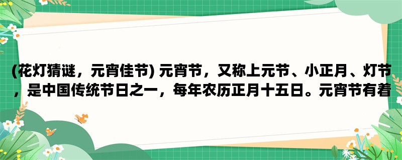 (花灯猜谜，元宵佳节) 元宵节，又称上元节、小正月、灯节，是中国传统节日之一，每年农历正月十五日。元宵节有着丰富多彩的习俗和文化内涵，其中最具代表性的莫过于花灯猜谜了。本文将从