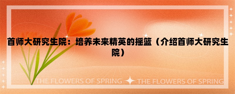 首师大研究生院：培养未来精英的摇篮（介绍首师大研究生院）