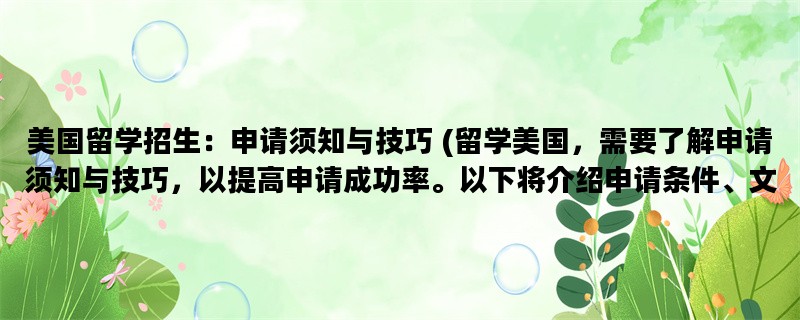 美国留学招生：申请须知与技巧 (留学美国，需要了解申请须知与技巧，以提高申请成功率。以下将介绍申请条件、文书准备和面试技巧。)