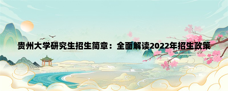 贵州大学研究生招生简章：全面解读2022年招生政策