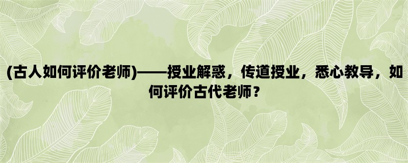 (古人如何评价老师)——授业解惑，传道授业，悉心教导，如何评价古代老师？