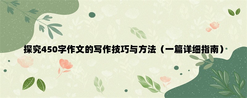 探究450字作文的写作技巧与方法（一篇详细指南）