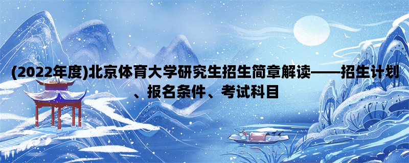 (2022年度)北京体育大学研究生招生简章解读——招生计划、报名条件、考试科目