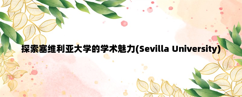 探索塞维利亚大学的学术魅力(Sevilla University)