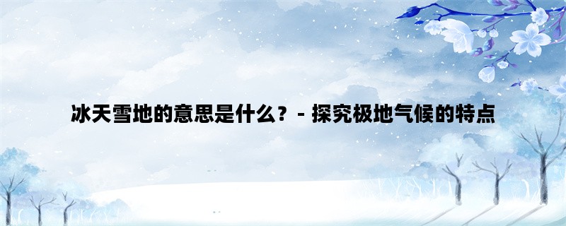 冰天雪地的意思是什么？- 探究极地气候的特点