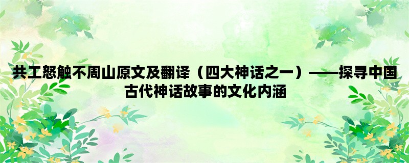 共工怒触不周山原文及翻译（四大神话之一）——探寻中国古代神话故事的文化内涵