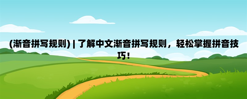 (渐音拼写规则) | 了解中文渐音拼写规则，轻松掌握拼音技巧！