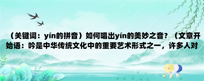 （关键词：yín的拼音）如何唱出yín的美妙之音？（文章开始语：吟是中华传统文化中的重要艺术形式之一，许多人对于如何唱出yín的美妙之音感到困惑。下面，我们将为大家详细介绍如何唱出yí
