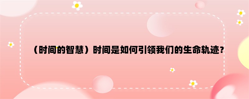 （时间的智慧）时间是如何引领我们的生命轨迹？