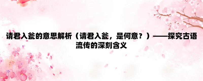 请君入瓮的意思解析（请君入瓮，是何意？）——探究古语流传的深刻含义