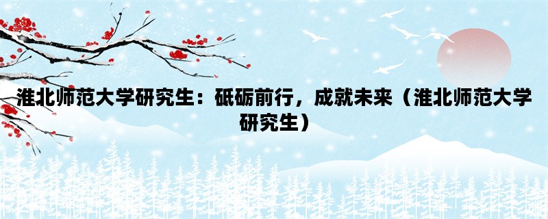 淮北师范大学研究生：砥砺前行，成就未来（淮北师范大学研究生）