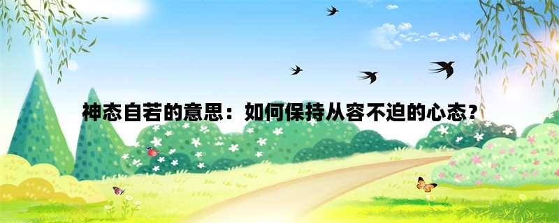 神态自若的意思：如何保持从容不迫的心态？