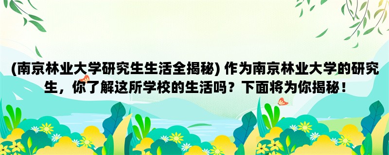 (南京林业大学研究生生活全揭秘) 作为南京林业大学的研究生，你了解这所学校的生活吗？下面将为你揭秘！