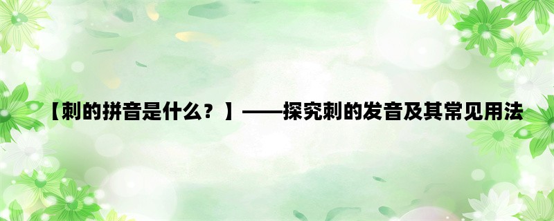 【刺的拼音是什么？】——探究刺的发音及其常见用法