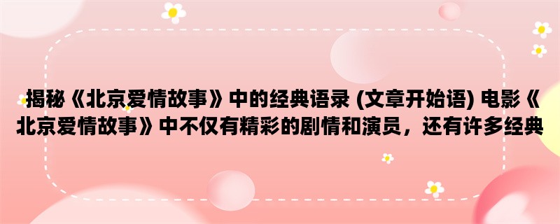  揭秘《北京爱情故事》中的经典语录 (文章开始语) 电影《北京爱情故事》中不仅有精彩的剧情和演员，还有许多经典台词。我们一起来揭秘这些语录背后的故事吧！
