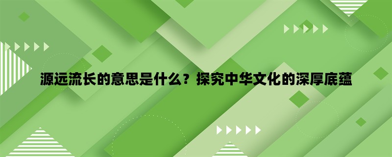 源远流长的意思是什么？探究中华文化的深厚底蕴