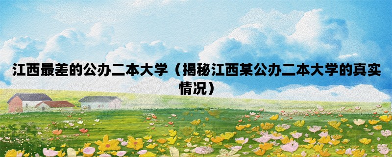 江西最差的公办二本大学（揭秘江西某公办二本大学的真实情况）