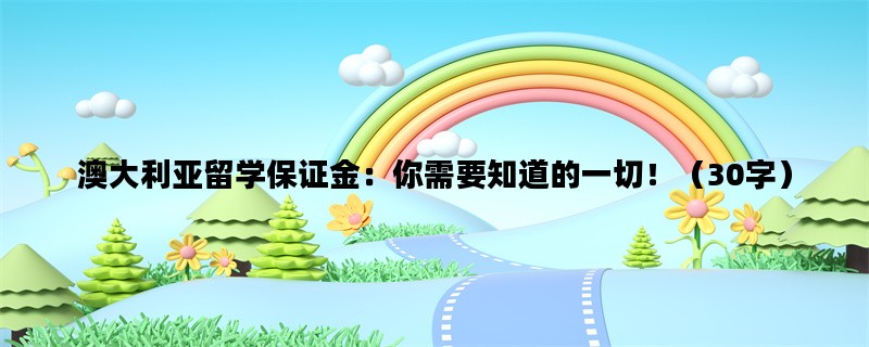 澳大利亚留学保证金：你需要知道的一切！（30字）