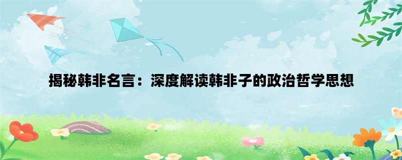 揭秘韩非名言：深度解读韩非子的政治哲学思想
