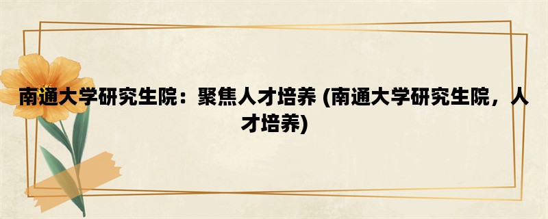 南通大学研究生院：聚焦人才培养 (南通大学研究生院，人才培养)